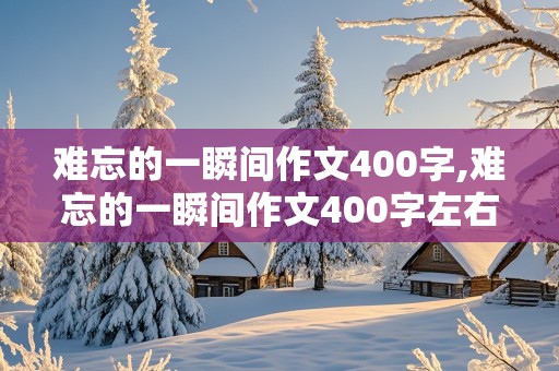 难忘的一瞬间作文400字,难忘的一瞬间作文400字左右