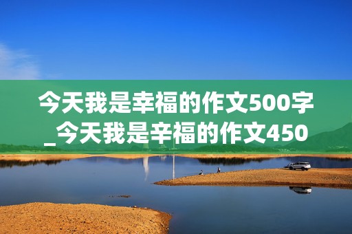 今天我是幸福的作文500字_今天我是辛福的作文450字