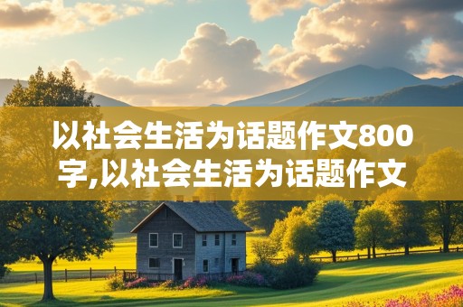 以社会生活为话题作文800字,以社会生活为话题作文800字记叙文