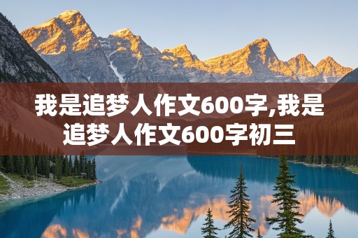 我是追梦人作文600字,我是追梦人作文600字初三