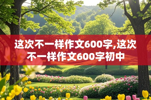 这次不一样作文600字,这次不一样作文600字初中