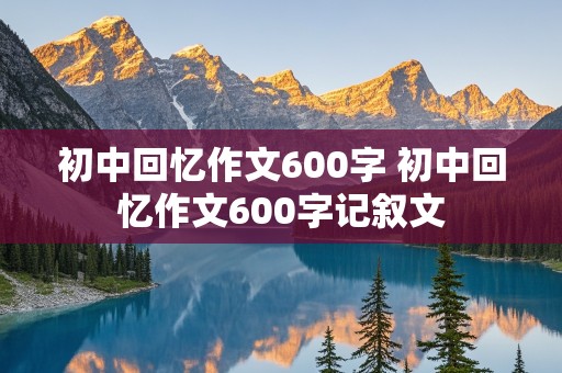 初中回忆作文600字 初中回忆作文600字记叙文