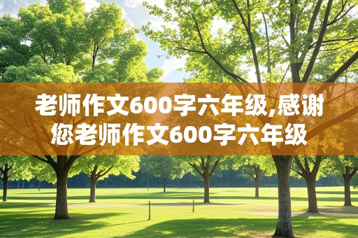 老师作文600字六年级,感谢您老师作文600字六年级