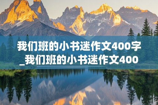 我们班的小书迷作文400字_我们班的小书迷作文400字左右