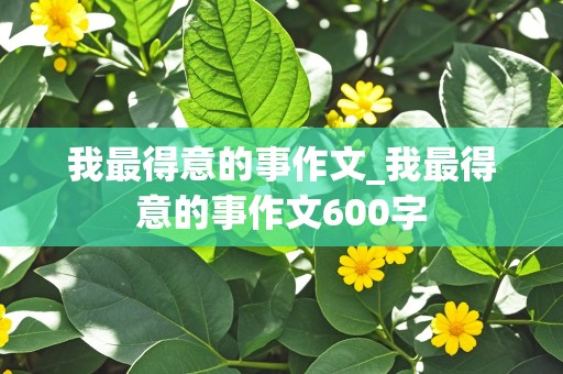 我最得意的事作文_我最得意的事作文600字