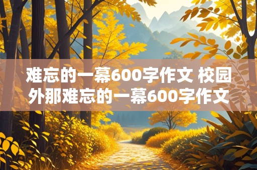 难忘的一幕600字作文 校园外那难忘的一幕600字作文