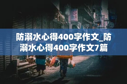 防溺水心得400字作文_防溺水心得400字作文7篇