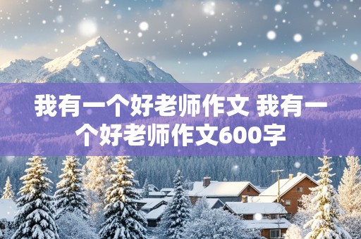 我有一个好老师作文 我有一个好老师作文600字