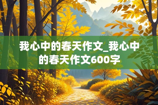 我心中的春天作文_我心中的春天作文600字