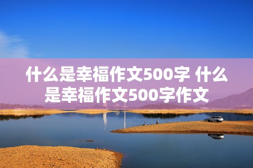 什么是幸福作文500字 什么是幸福作文500字作文