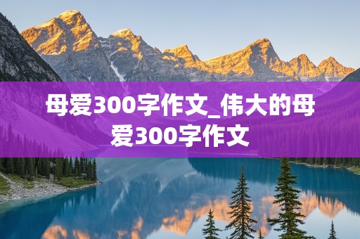 母爱300字作文_伟大的母爱300字作文