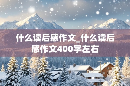 什么读后感作文_什么读后感作文400字左右