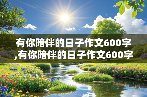 有你陪伴的日子作文600字,有你陪伴的日子作文600字初中