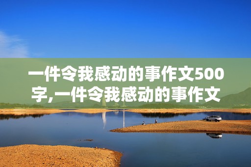 一件令我感动的事作文500字,一件令我感动的事作文500字六年级