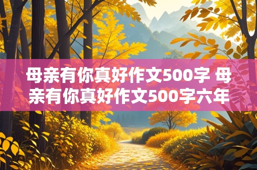 母亲有你真好作文500字 母亲有你真好作文500字六年级