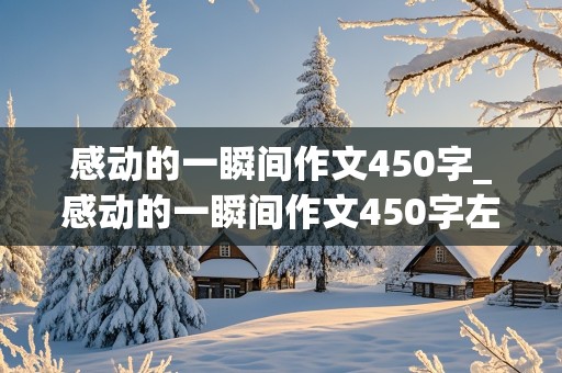 感动的一瞬间作文450字_感动的一瞬间作文450字左右