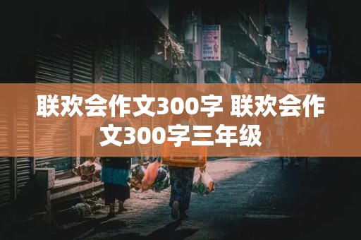 联欢会作文300字 联欢会作文300字三年级