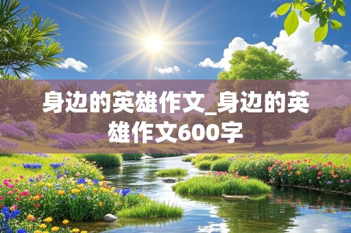 身边的英雄作文_身边的英雄作文600字