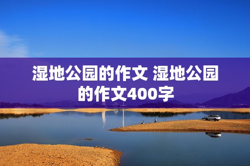 湿地公园的作文 湿地公园的作文400字