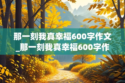 那一刻我真幸福600字作文_那一刻我真幸福600字作文初中