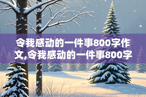 令我感动的一件事800字作文,令我感动的一件事800字作文妈妈