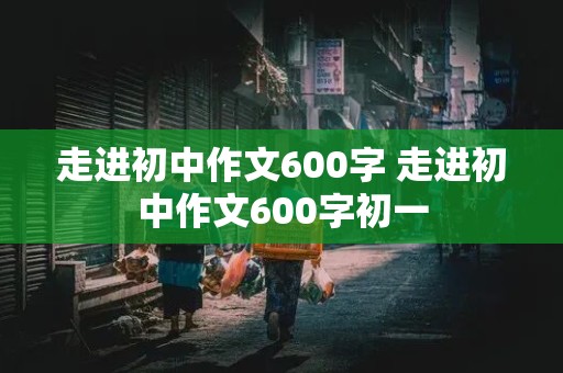 走进初中作文600字 走进初中作文600字初一