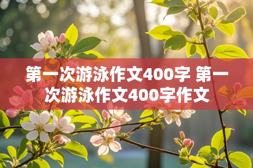 第一次游泳作文400字 第一次游泳作文400字作文