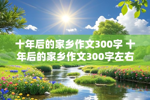 十年后的家乡作文300字 十年后的家乡作文300字左右