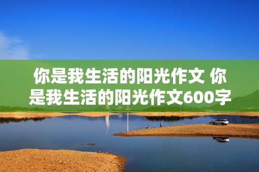 你是我生活的阳光作文 你是我生活的阳光作文600字