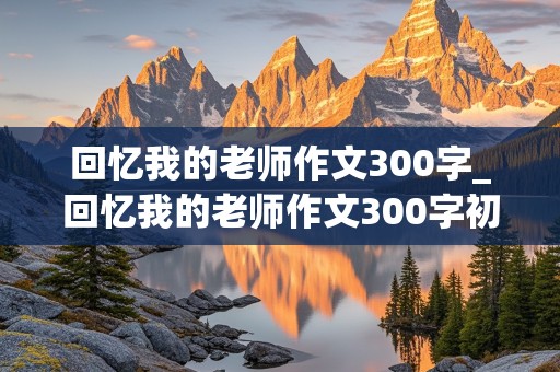 回忆我的老师作文300字_回忆我的老师作文300字初二