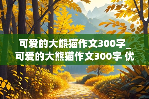 可爱的大熊猫作文300字_可爱的大熊猫作文300字 优秀作文