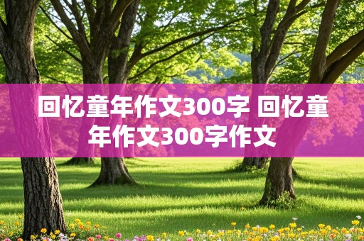 回忆童年作文300字 回忆童年作文300字作文