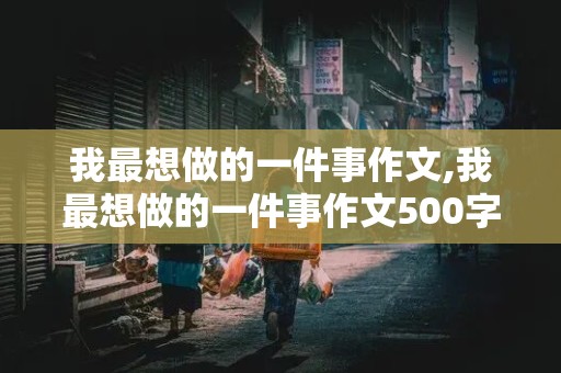 我最想做的一件事作文,我最想做的一件事作文500字