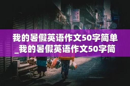 我的暑假英语作文50字简单_我的暑假英语作文50字简单七年级