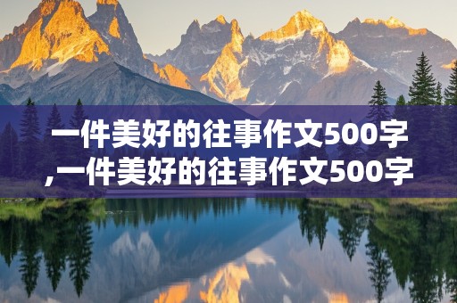 一件美好的往事作文500字,一件美好的往事作文500字五年级