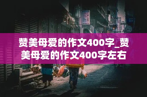 赞美母爱的作文400字_赞美母爱的作文400字左右