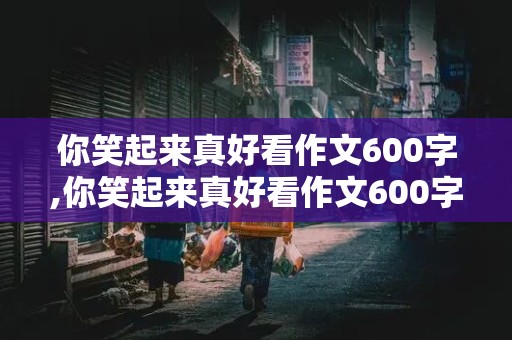 你笑起来真好看作文600字,你笑起来真好看作文600字初中