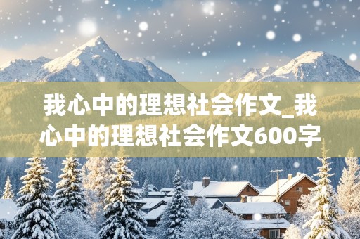 我心中的理想社会作文_我心中的理想社会作文600字