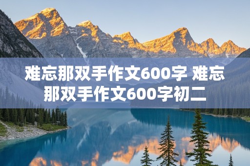 难忘那双手作文600字 难忘那双手作文600字初二