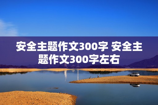 安全主题作文300字 安全主题作文300字左右