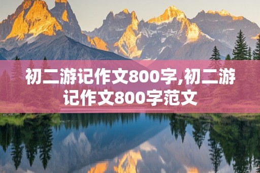 初二游记作文800字,初二游记作文800字范文