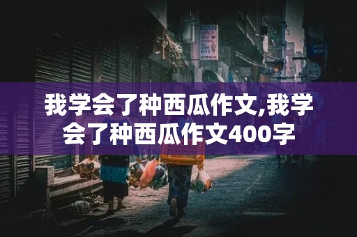 我学会了种西瓜作文,我学会了种西瓜作文400字