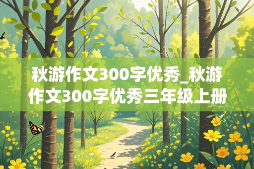 秋游作文300字优秀_秋游作文300字优秀三年级上册