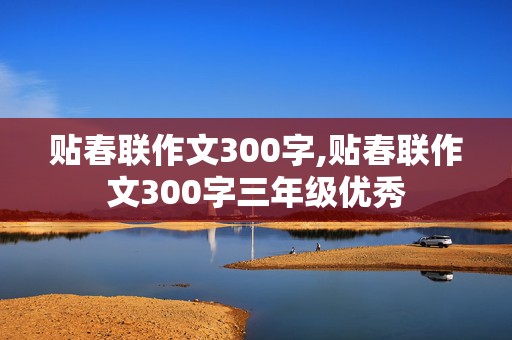 贴春联作文300字,贴春联作文300字三年级优秀