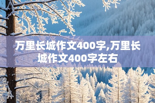 万里长城作文400字,万里长城作文400字左右