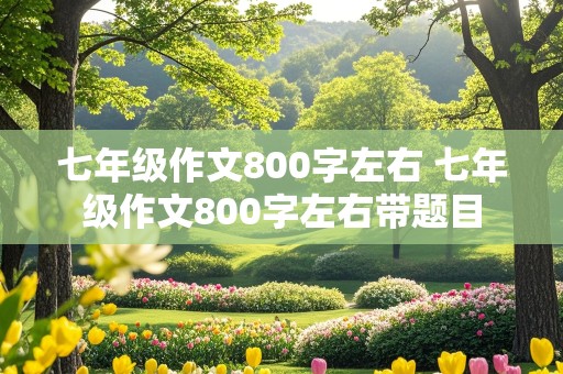 七年级作文800字左右 七年级作文800字左右带题目