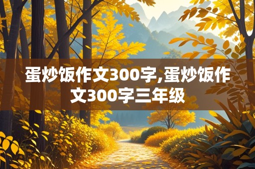 蛋炒饭作文300字,蛋炒饭作文300字三年级