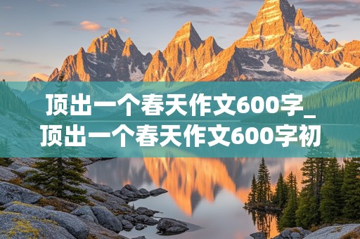 顶出一个春天作文600字_顶出一个春天作文600字初三