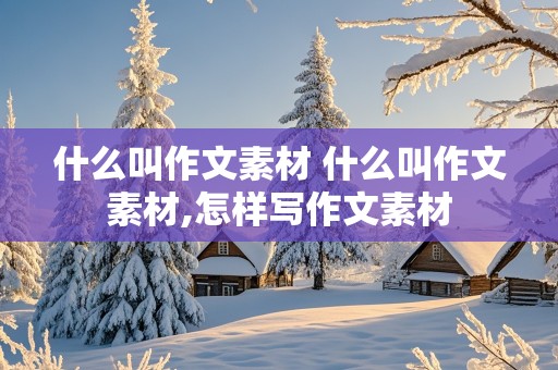 什么叫作文素材 什么叫作文素材,怎样写作文素材