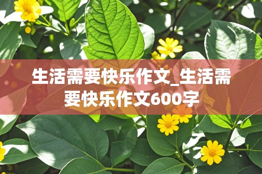 生活需要快乐作文_生活需要快乐作文600字